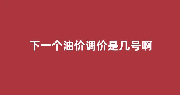 下一个油价调价是几号啊_下一个油价调价是几号啊英语