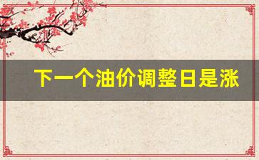 下一个油价调整日是涨还是跌了-下一个油价