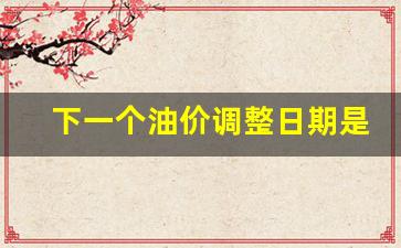 下一个油价调整日期是什么时候提出的呢_下一个油价调整日期是什么时候提出的