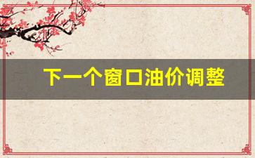 下个油价调整窗口是几号-下一个窗口油价调整
