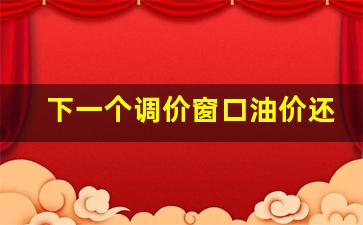 下一个调价窗口油价还会下调吗知乎-下个调价周期油价会下调吗