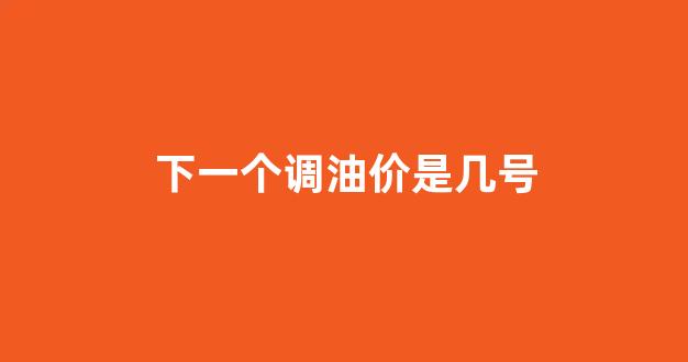 下一个调油价时间_下一个调油价是几号