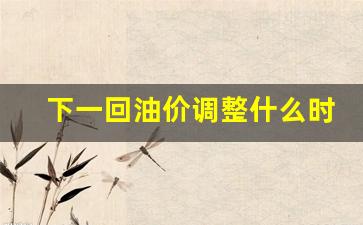 下一回油价调整什么时间-下一次油价调价是什么时候