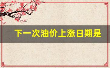 下一次油价调整是什么时间-下一次油价上涨日期是多少