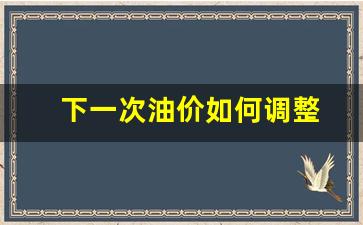 下一次油价如何调整-下一次油价调整时间是几号