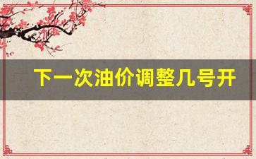 下一次油价调整是什么时候-下一次油价调整几号开始