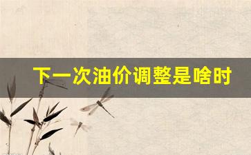 下一次油价调整是啥时候提出的观点_下一次油价调整时间 新闻