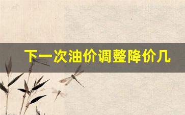 下一次油价调价是什么时候-下一次油价调整降价几毛