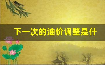下一次的油价调整是什么-下一次的油价调整是什么时间