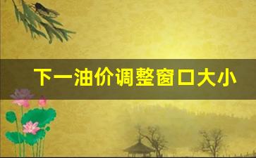 下一个油价调整窗口-下一油价调整窗口大小