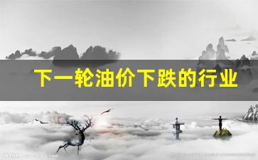 下一轮油价是涨是跌中石油财经网-下一轮油价下跌的行业