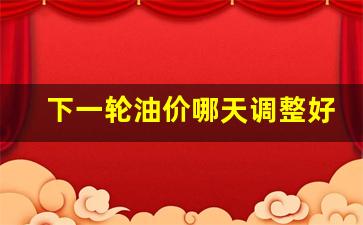 下一轮油价哪天调整好点-下一轮油价调整涨跌趋势