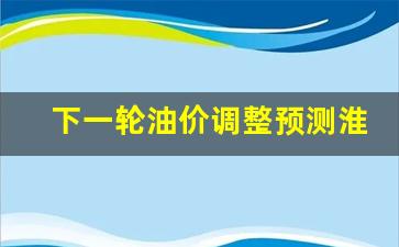 下一轮油价调整预测淮安-下一轮油价几号调整