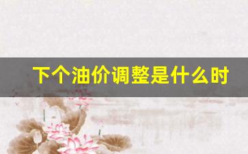 下个油价调整日是几号-下个油价调整是什么时候