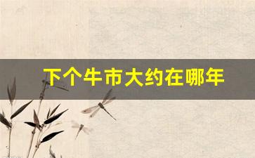 下个牛市大约在哪年(下个牛市是什么时候)_https://www.wguangz.com_郑商所_第1张