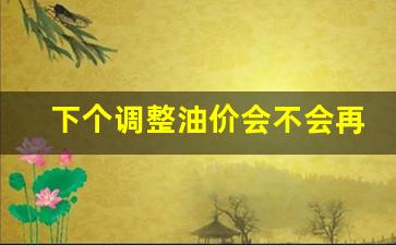 下个调整油价会不会再涨-下次调整油价是几号