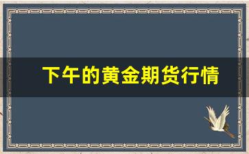 下午的黄金期货行情(黄金期货几点到几点)_https://www.gfdzclz.com_深交所_第1张