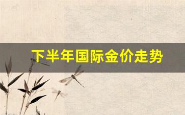 国际金价下跌_下半年国际金价走势