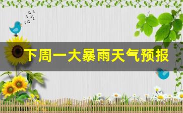 下周一大暴雨天气预报_下周有大暴雨吗