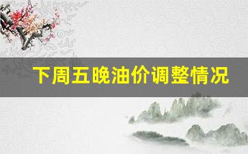 下周五晚油价调整情况表-下周五晚油价调整情况