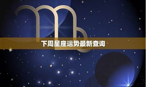 下周十二星座运势查询_十二星座本周运势吉凶分析