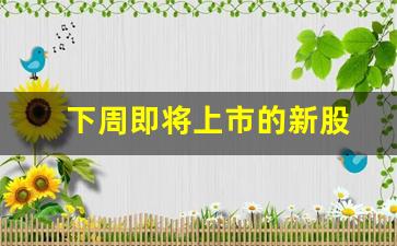 下周即将上市的新股(下周即将上市的新股301499)_https://www.brunchezvous.com_旅游攻略_第1张
