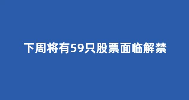 下周将有59只股票面临解禁(下周解禁名单出炉)_https://www.eamstsz.com_创业板_第1张