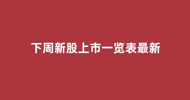 下周新股上市一览表最新(下周新股上市一览表最新新闻)_https://www.luoxuangg888.com_科创板_第1张
