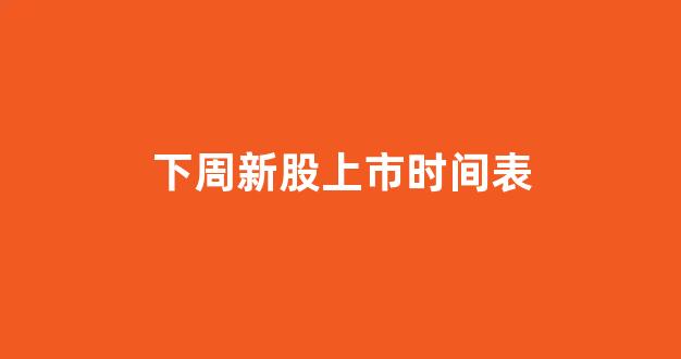 下周新股上市时间表(下周新股上市时间表最新)_https://www.syklpowerbike.com_深交所_第1张
