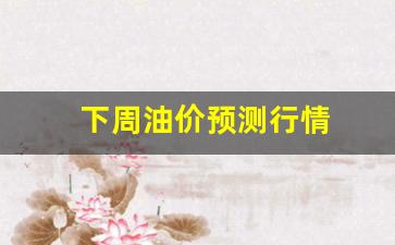 下周油价预测行情_下周一油价调整最新预测