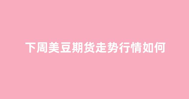 下周美豆期货走势行情如何(今天美豆期货走势图)_https://www.gdbxwh.com_开网店_第1张