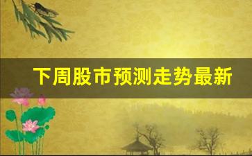 下周股市预测走势最新(下周股市预测走势最新图)_https://www.syklpowerbike.com_深交所_第1张