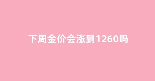 下周金价会涨到1260吗_下周金价会涨到1260吗