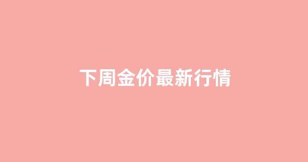 下周黄金行情_下周金价最新行情