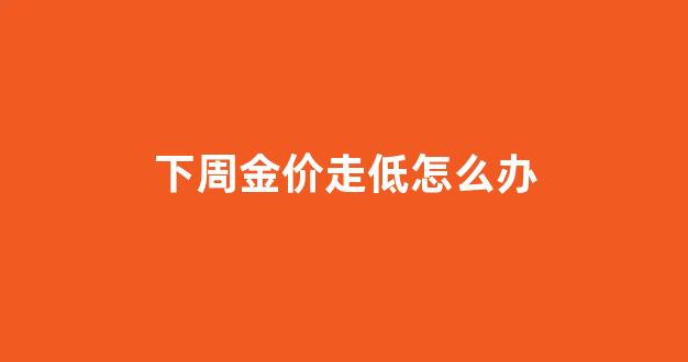 下周金价走低怎么办_下周金价会涨还是会跌