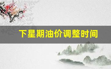 下星期油价调整时间是几点-下星期油价调整时间