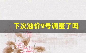 下次油价9号调整了吗-下次油价时间
