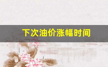 下次油价涨幅时间_下次油价调整是哪天