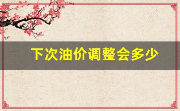 下一次油价调整-下次油价调整会多少