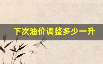 下次调整油价跌多少-下次油价调整多少一升