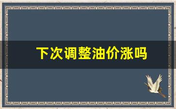 下次调油价是涨还是降-下次调整油价涨吗