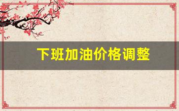 下班加油价格调整-加油站下次调价