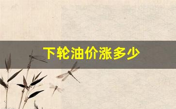 下轮油价涨多少-下轮汽油调价时间
