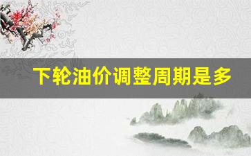 下轮油价调整周期是多久-下轮油价预计是涨是跌
