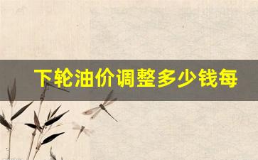 下轮油价预计-下轮油价调整多少钱每升