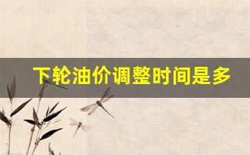 下轮油价调整时间是多久-下轮油价调整时间是多久开始