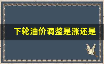 下轮油价调整是涨还是降-下轮油价调整日期