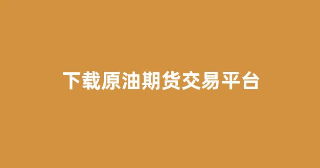 下载原油期货交易平台(原油期货合法交易平台)_https://www.xzdzchf.com_深交所_第1张
