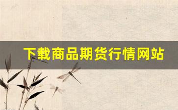 下载商品期货行情网站官网(商品期货行情表)_https://www.gfdzclz.com_北交所_第1张