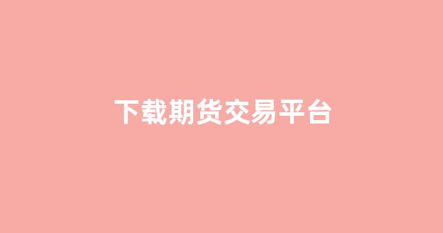 下载期货交易平台(下载期货交易平台安全吗)_https://www.taocizhiliang.com_效果图_第1张